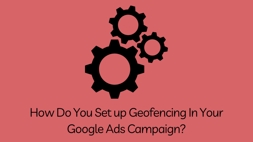 How Do You Set up Geofencing In Your Google Ads Campaign