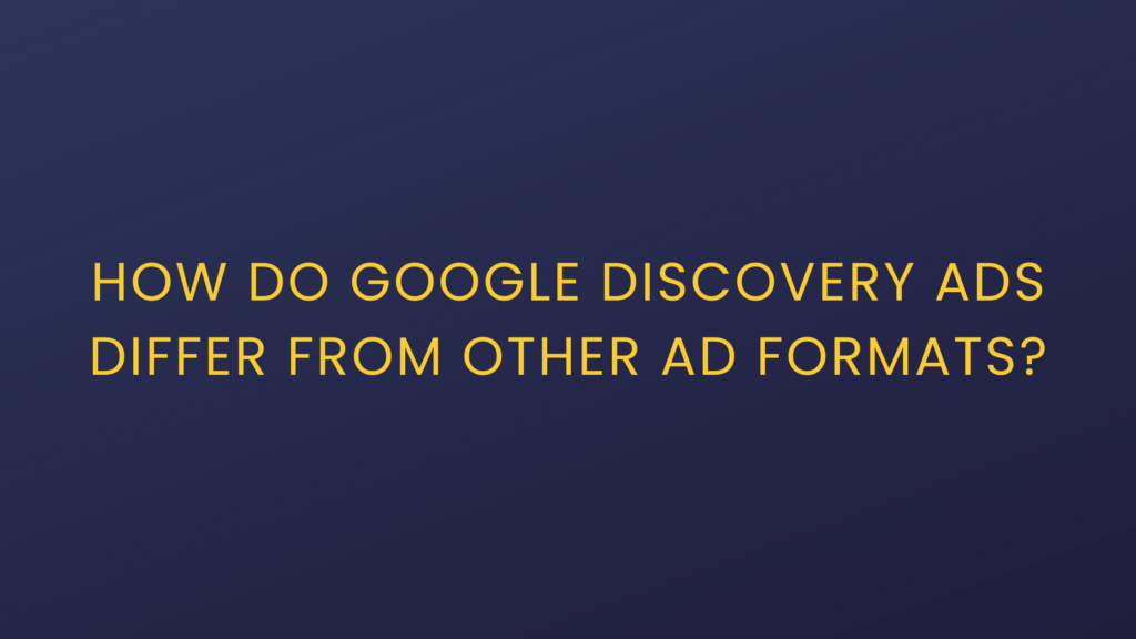 How Do Google Discovery Ads Differ From Other Ad Formats?